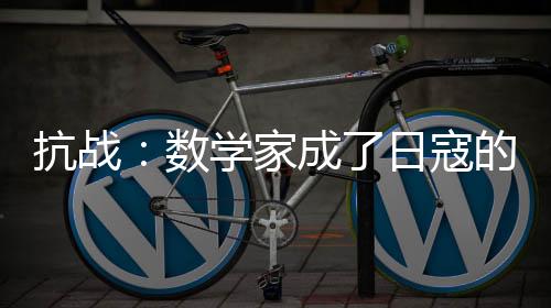 抗战：数学家成了日寇的梦魇