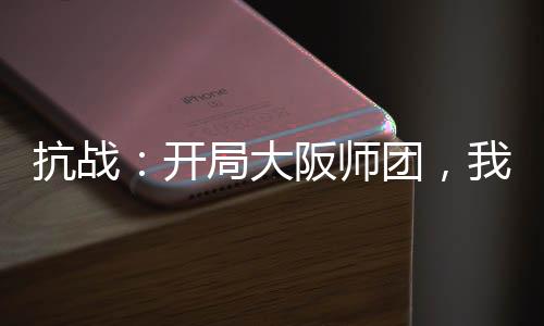 抗战：开局大阪师团，我摸鱼躺平