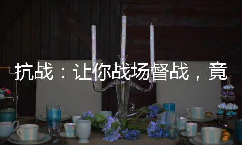 抗战：让你战场督战，竟成了将军