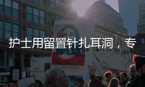 护士用留置针扎耳洞，专业操作的新趋势
