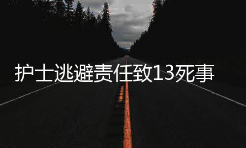 护士逃避责任致13死事件，医疗伦理与社会责任的深度反思（一二三四五六七八九十）