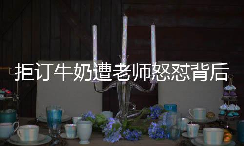 拒订牛奶遭老师怒怼背后的故事与思考