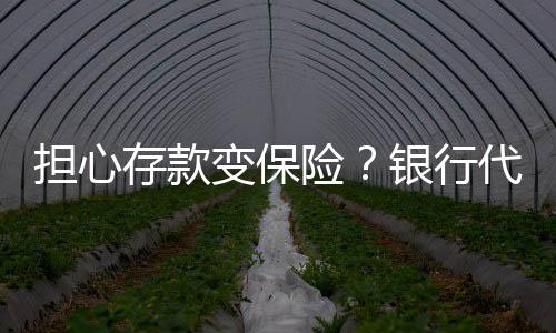担心存款变保险？银行代销再迎新规