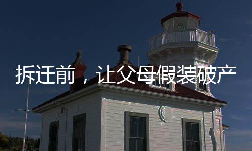 拆迁前，让父母假装破产看清嘴脸