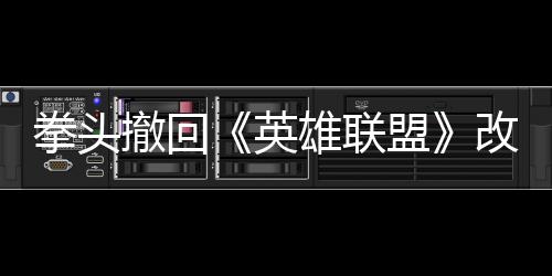 拳头撤回《英雄联盟》改动 皮肤精粹等系统重做