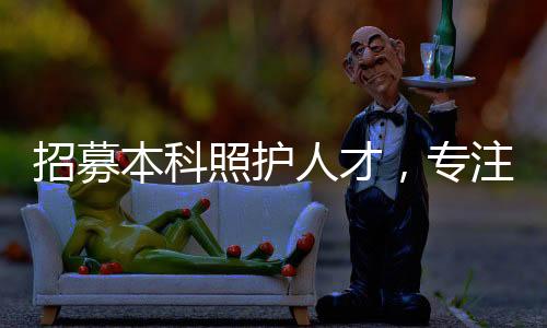 招募本科照护人才，专注老人如厕照护服务