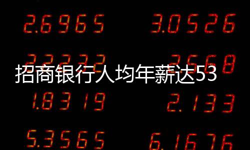 招商银行人均年薪达53万，揭秘其薪酬体系与员工生态