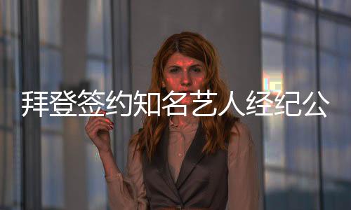 拜登签约知名艺人经纪公司，未来演艺事业引关注
