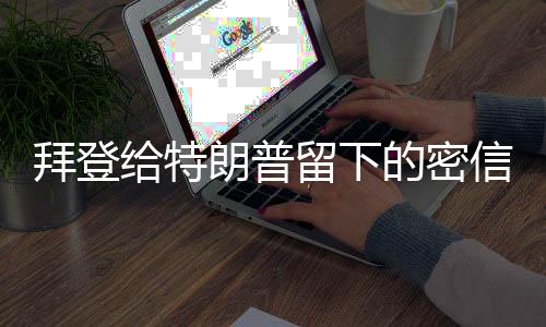 拜登给特朗普留下的密信被公开
