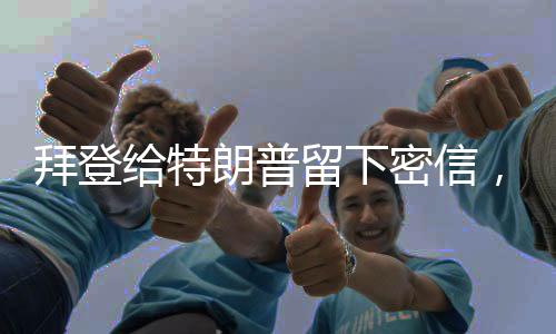 拜登给特朗普留下密信，两大巨头背后的微妙交流