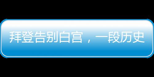 拜登告别白宫，一段历史性的旅程结束