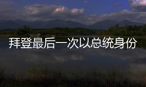 拜登最后一次以总统身份离开空军一号，历史性时刻的全面解读