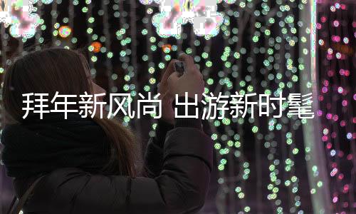 拜年新风尚 出游新时髦