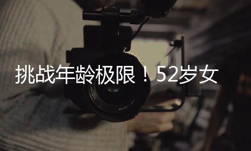 挑战年龄极限！52岁女子跳断头舞惊艳全场
