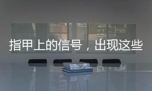 指甲上的信号，出现这些表现一定要注意！