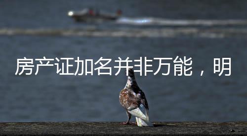 房产证加名并非万能，明晰法律条款避免房产纠纷