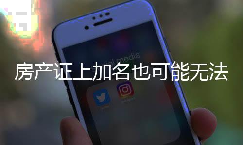 房产证上加名也可能无法分到房产——揭示背后的真相与注意事项