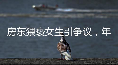 房东猥亵女生引争议，年纪大获免责遭质疑