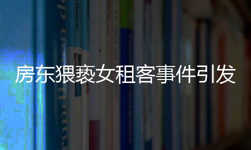 房东猥亵女租客事件引发社会关注，警方不拘留引发争议
