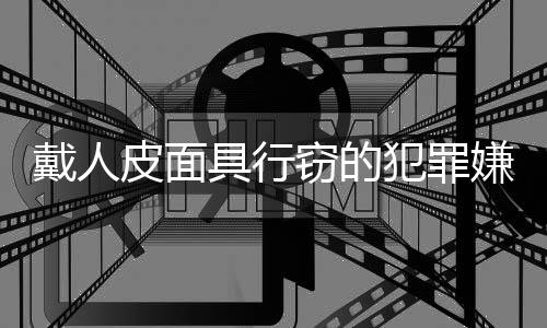 戴人皮面具行窃的犯罪嫌疑人被抓获