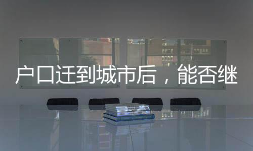 户口迁到城市后，能否继承宅基地？解读相关权益与规定