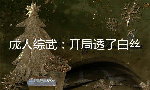 成人综武：开局透了白丝范若若！
