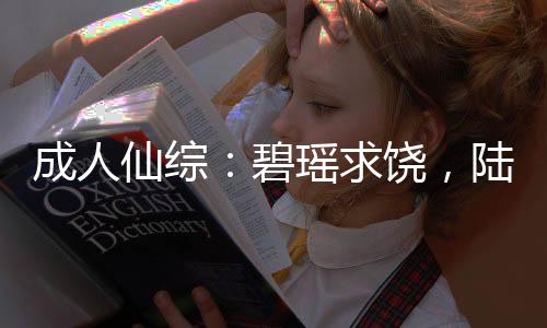 成人仙综：碧瑶求饶，陆雪琪倒贴