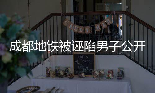 成都地铁被诬陷男子公开结婚喜讯，正义终将光明，爱情绽放光彩