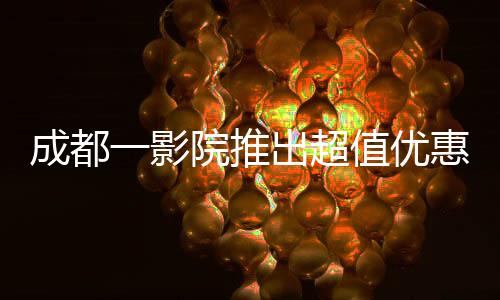 成都一影院推出超值优惠观影活动，仅需29.9元观看哪吒2