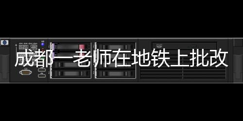 成都一老师在地铁上批改试卷，敬业精神的生动写照