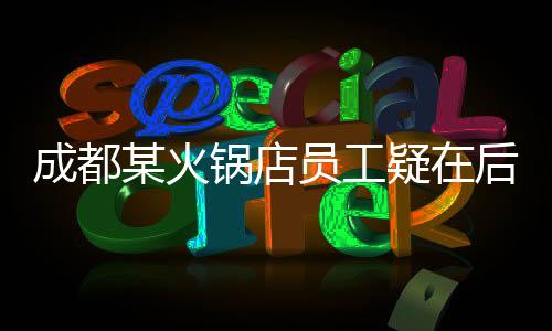 成都某火锅店员工疑在后厨小便，引发社会关注