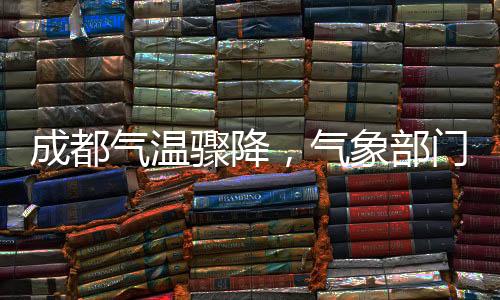 成都气温骤降，气象部门发布降温预警——城市气温断崖式下跌