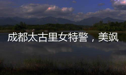 成都太古里女特警，美飒兼备的守护者