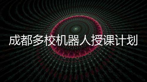 成都多校机器人授课计划曝光，谣言或不实传闻？让我们一起澄清事实