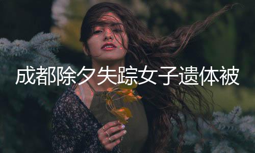 成都除夕失踪女子遗体被找到，悲剧背后的沉思与探寻