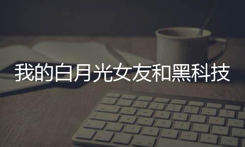 我的白月光女友和黑科技帝国