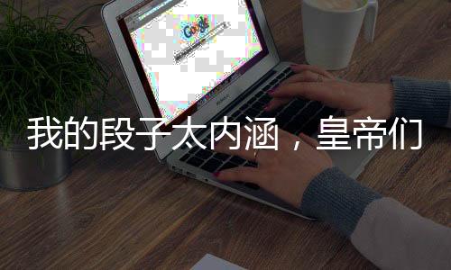 我的段子太内涵，皇帝们集体变异