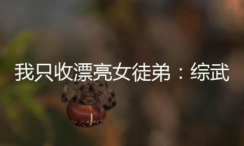 我只收漂亮女徒弟：综武