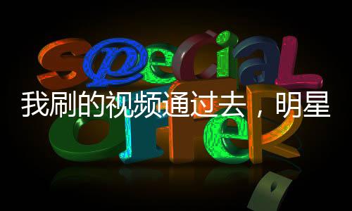 我刷的视频通过去，明星们破防了