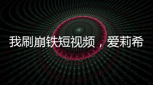 我刷崩铁短视频，爱莉希雅社死当场