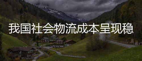 我国社会物流成本呈现稳步下降态势