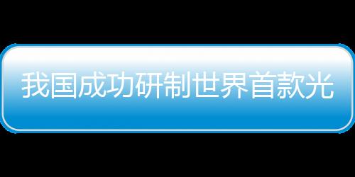 我国成功研制世界首款光子时钟芯片，开创计时技术新纪元