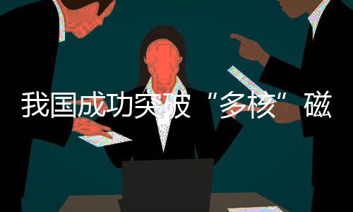 我国成功突破“多核”磁共振成像技术 彩色医学影像即将登场