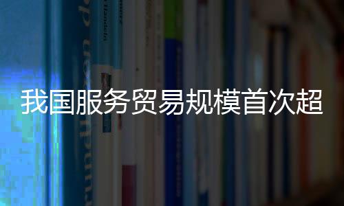 我国服务贸易规模首次超过万亿美元