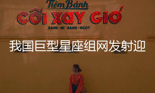 我国巨型星座组网发射迎来重磅利器
