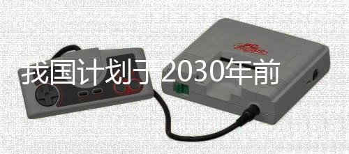 我国计划于2030年前后完成火星采样返回任务