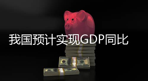 我国预计实现GDP同比增长5% ——展望未来繁荣的蓝图