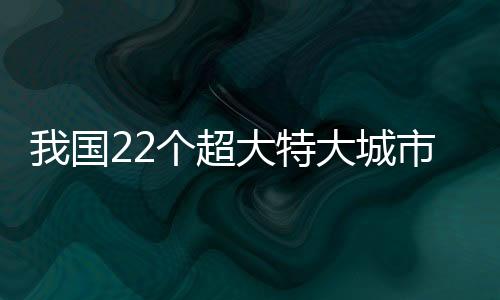 我国22个超大特大城市详细解读