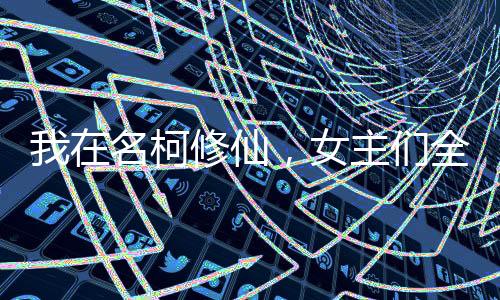 我在名柯修仙，女主们全沦陷了