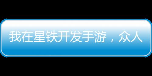 我在星铁开发手游，众人全上头！